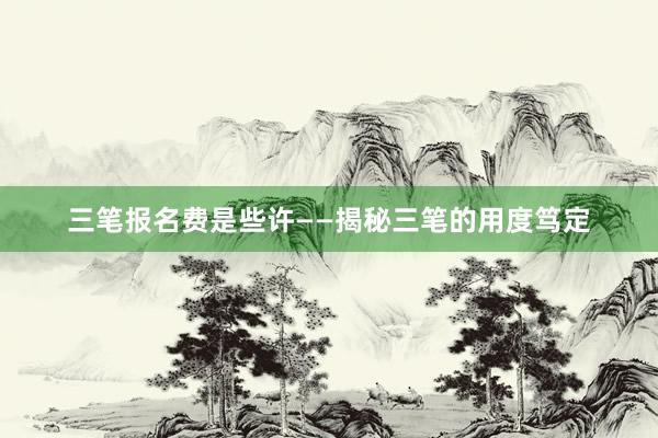 三笔报名费是些许——揭秘三笔的用度笃定