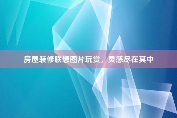 房屋装修联想图片玩赏，灵感尽在其中