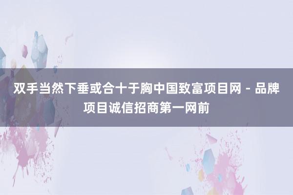 双手当然下垂或合十于胸中国致富项目网 - 品牌项目诚信招商第一网前