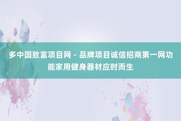 多中国致富项目网 - 品牌项目诚信招商第一网功能家用健身器材应时而生