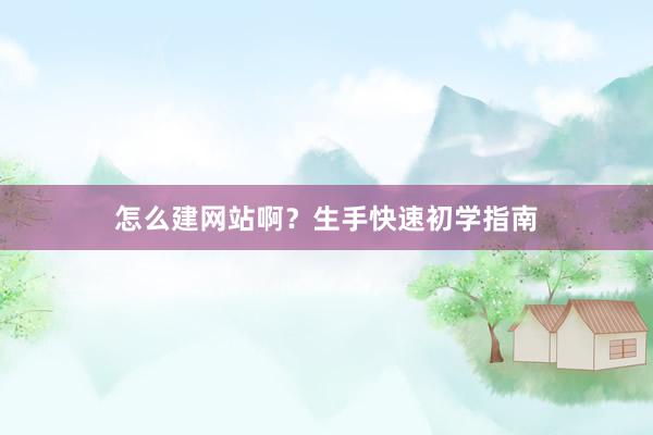 怎么建网站啊?生手快速初学指南